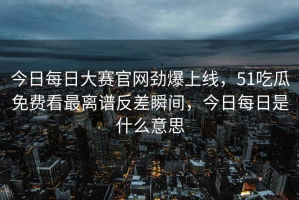 今日每日大赛官网劲爆上线，51吃瓜免费看最离谱反差瞬间，今日每日是什么意思