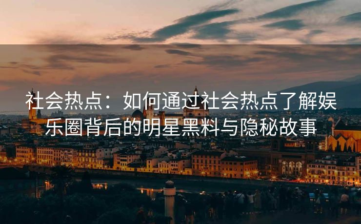 社会热点:如何通过社会热点了解娱乐圈背后的明星黑料与隐秘故事 社会热点:如何通过社会热点了解娱乐圈背后的明星黑料与隐秘故事