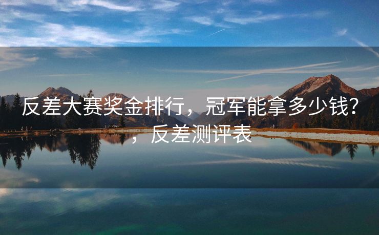 反差大赛奖金排行,冠军能拿多少钱?,反差测评表 反差大赛奖金排行,冠军能拿多少钱?,反差测评表