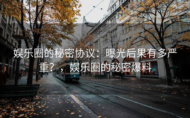 娱乐圈的秘密协议：曝光后果有多严重？，娱乐圈的秘密爆料