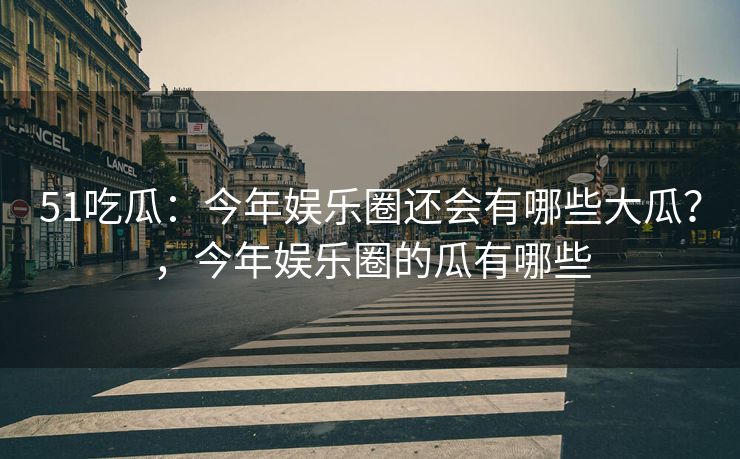 51吃瓜:今年娱乐圈还会有哪些大瓜?,今年娱乐圈的瓜有哪些 51吃瓜:今年娱乐圈还会有哪些大瓜?,今年娱乐圈的瓜有哪些