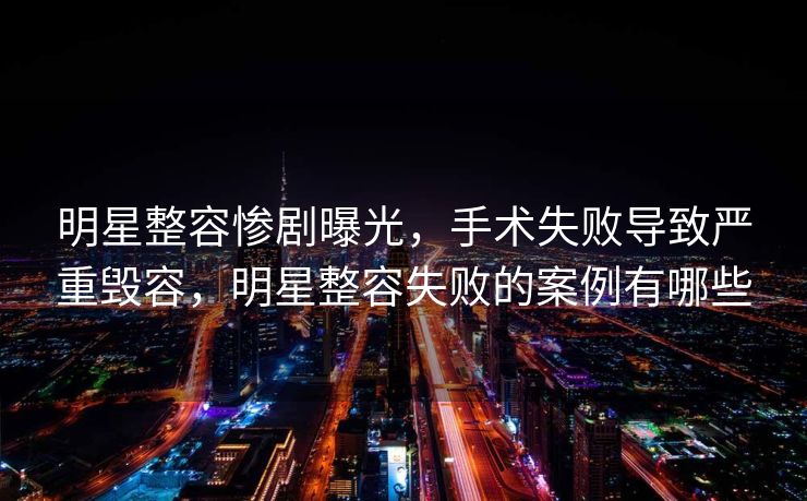 明星整容惨剧曝光，手术失败导致严重毁容，明星整容失败的案例有哪些