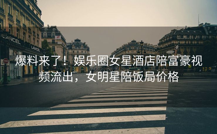 爆料来了!娱乐圈女星酒店陪富豪视频流出,女明星陪饭局价格 爆料来了!娱乐圈女星酒店陪富豪视频流出,女明星陪饭局价格