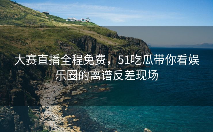 大赛直播全程免费，51吃瓜带你看娱乐圈的离谱反差现场