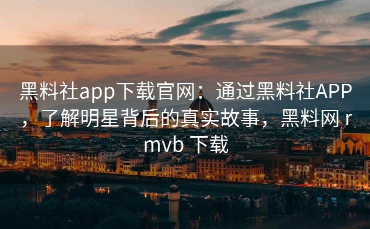 黑料社app下载官网：通过黑料社APP，了解明星背后的真实故事，黑料网 rmvb 下载