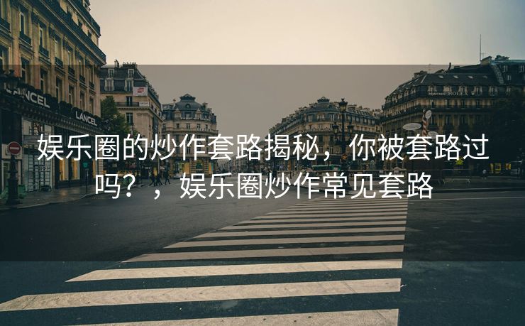 娱乐圈的炒作套路揭秘,你被套路过吗?,娱乐圈炒作常见套路 娱乐圈的炒作套路揭秘,你被套路过吗?,娱乐圈炒作常见套路