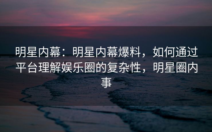 明星内幕:明星内幕爆料,如何通过平台理解娱乐圈的复杂性,明星圈内事 明星内幕:明星内幕爆料,如何通过平台理解娱乐圈的复杂性,明星圈内事