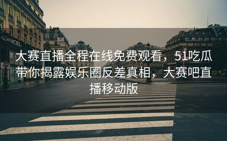 大赛直播全程在线免费观看，51吃瓜带你揭露娱乐圈反差真相，大赛吧直播移动版