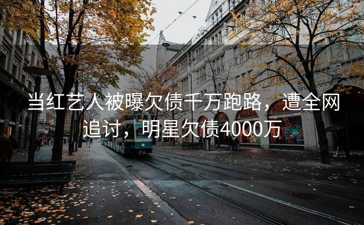 当红艺人被曝欠债千万跑路，遭全网追讨，明星欠债4000万
