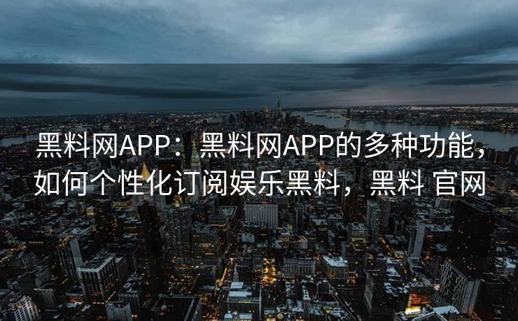 黑料网APP:黑料网APP的多种功能,如何个性化订阅娱乐黑料,黑料 官网 黑料网APP:黑料网APP的多种功能,如何个性化订阅娱乐黑料,黑料 官网