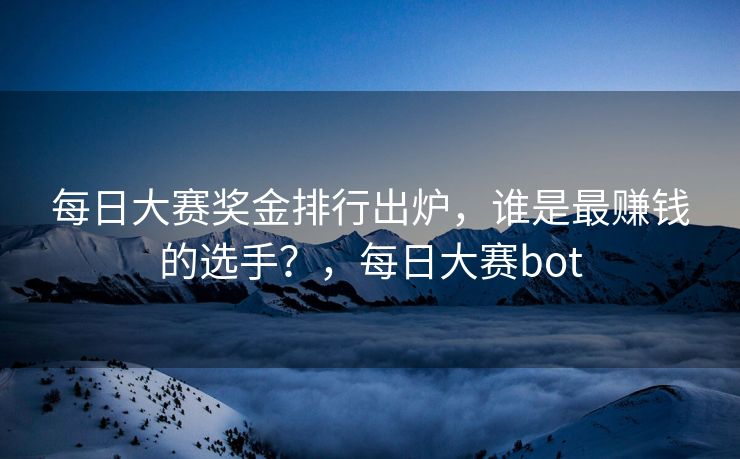 每日大赛奖金排行出炉，谁是最赚钱的选手？，每日大赛bot