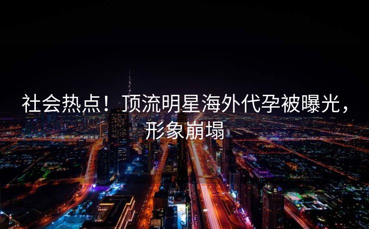 社会热点!顶流明星海外代孕被曝光,形象崩塌 社会热点!顶流明星海外代孕被曝光,形象崩塌